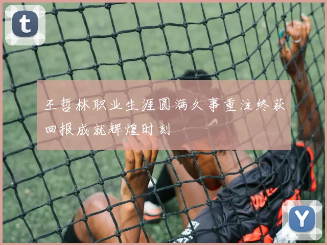 王哲林职业生涯圆满久事重注终获回报成就辉煌时刻