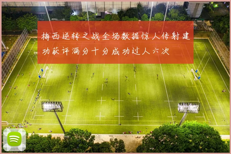梅西逆转之战全场数据惊人传射建功获评满分十分成功过人六次