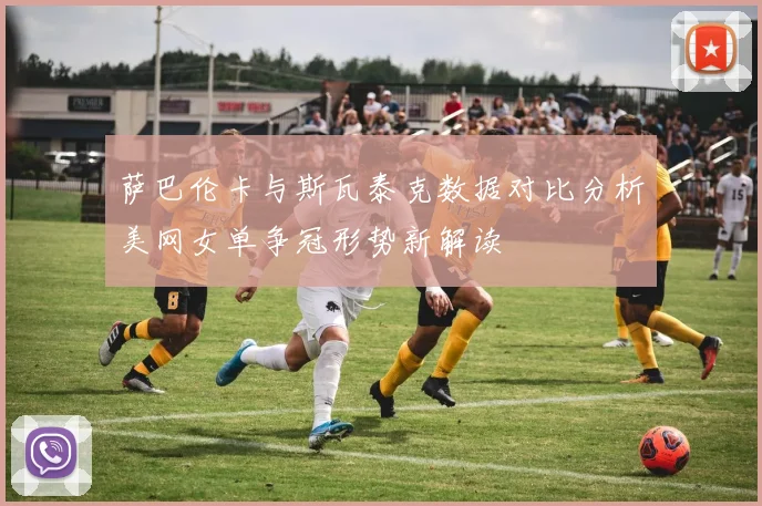 萨巴伦卡与斯瓦泰克数据对比分析美网女单争冠形势新解读