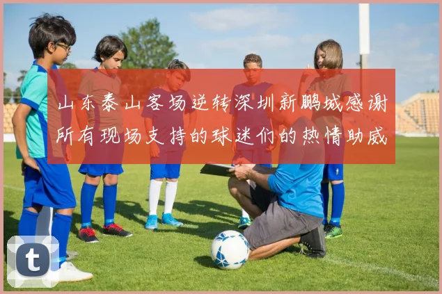 山东泰山客场逆转深圳新鹏城感谢所有现场支持的球迷们的热情助威