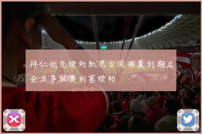 拜仁优先续约凯恩合同明夏到期后全力争取奥利塞续约