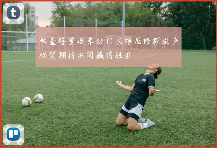 帕奎塔重返弗拉门戈维尼修斯发声祝贺期待共同赢得胜利
