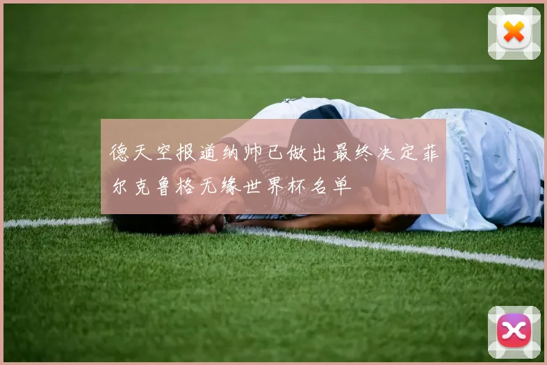 德天空报道纳帅已做出最终决定菲尔克鲁格无缘世界杯名单