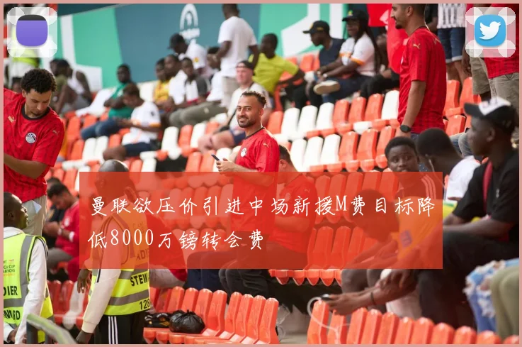 曼联欲压价引进中场新援M费目标降低8000万镑转会费