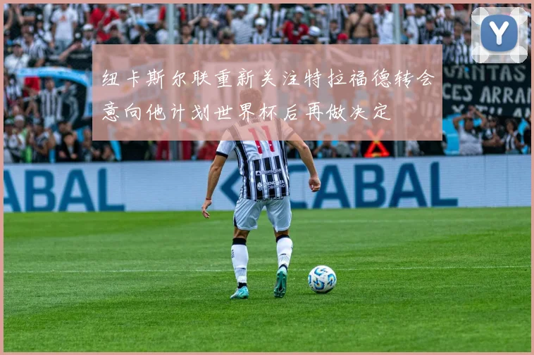 纽卡斯尔联重新关注特拉福德转会意向他计划世界杯后再做决定