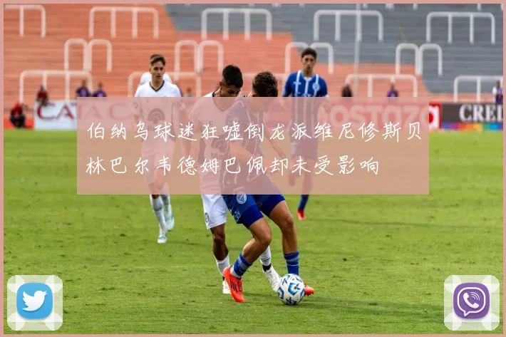 伯纳乌球迷狂嘘倒龙派维尼修斯贝林巴尔韦德姆巴佩却未受影响