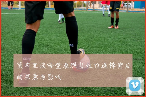 莫布里谈哈登表现与杜伦选择背后的深意与影响