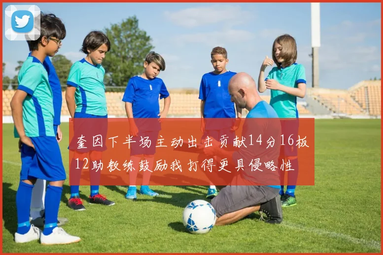 奎因下半场主动出击贡献14分16板12助教练鼓励我打得更具侵略性