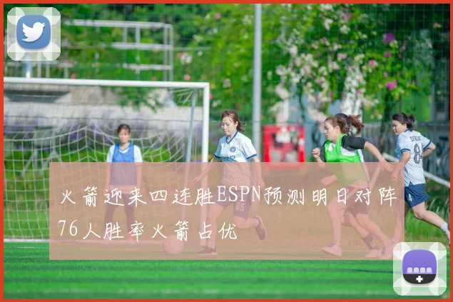 火箭迎来四连胜ESPN预测明日对阵76人胜率火箭占优