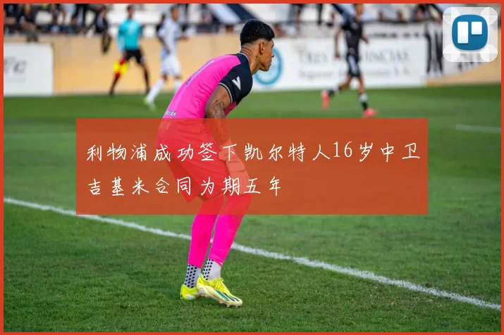 利物浦成功签下凯尔特人16岁中卫吉基米合同为期五年