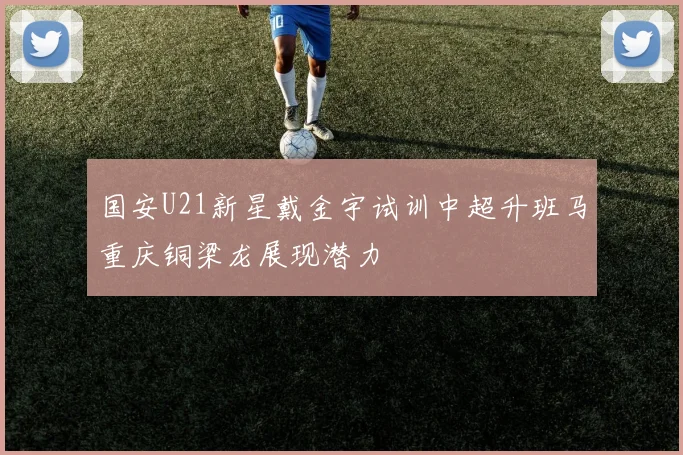 国安U21新星戴金宇试训中超升班马重庆铜梁龙展现潜力