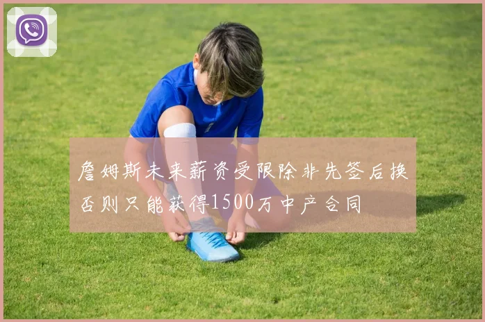 詹姆斯未来薪资受限除非先签后换否则只能获得1500万中产合同