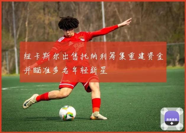 纽卡斯尔出售托纳利筹集重建资金并瞄准多名年轻新星