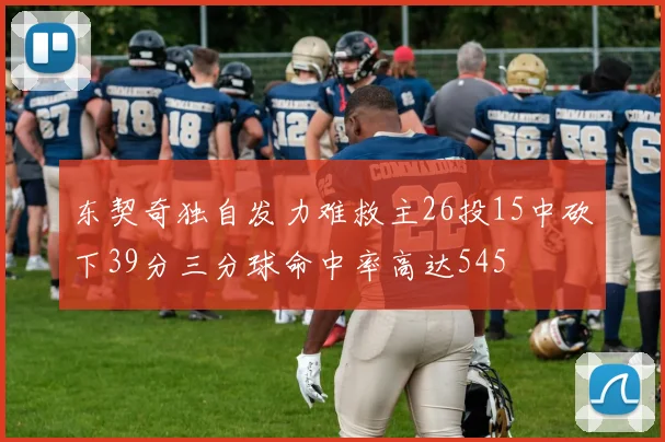 东契奇独自发力难救主26投15中砍下39分三分球命中率高达545