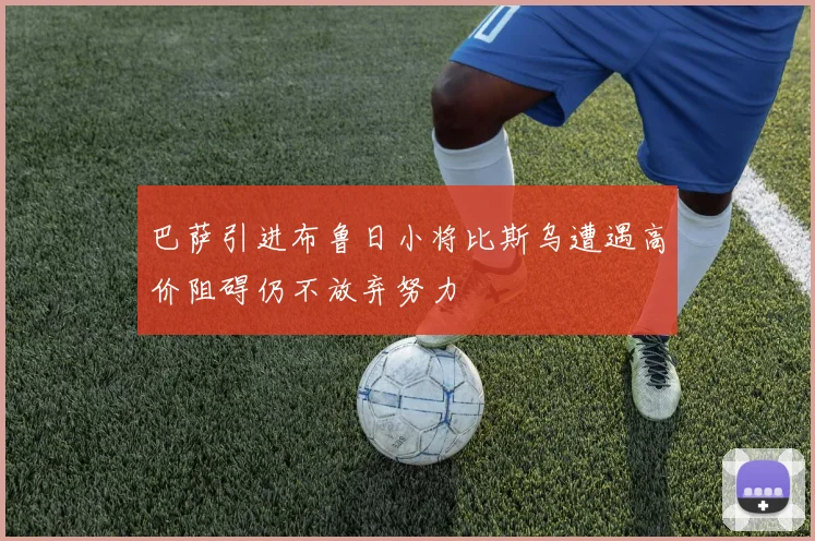 巴萨引进布鲁日小将比斯乌遭遇高价阻碍仍不放弃努力