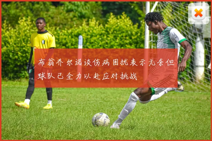 布翁乔尔诺谈伤病困扰表示无奈但球队已全力以赴应对挑战
