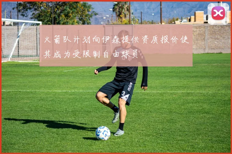 火箭队计划向伊森提供资质报价使其成为受限制自由球员