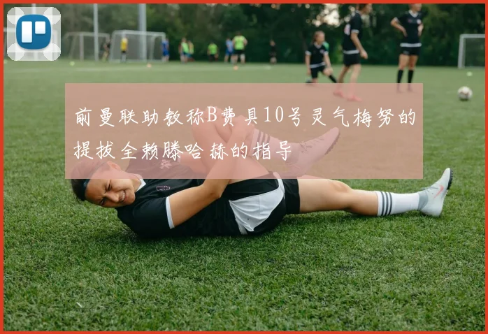 前曼联助教称B费具10号灵气梅努的提拔全赖滕哈赫的指导