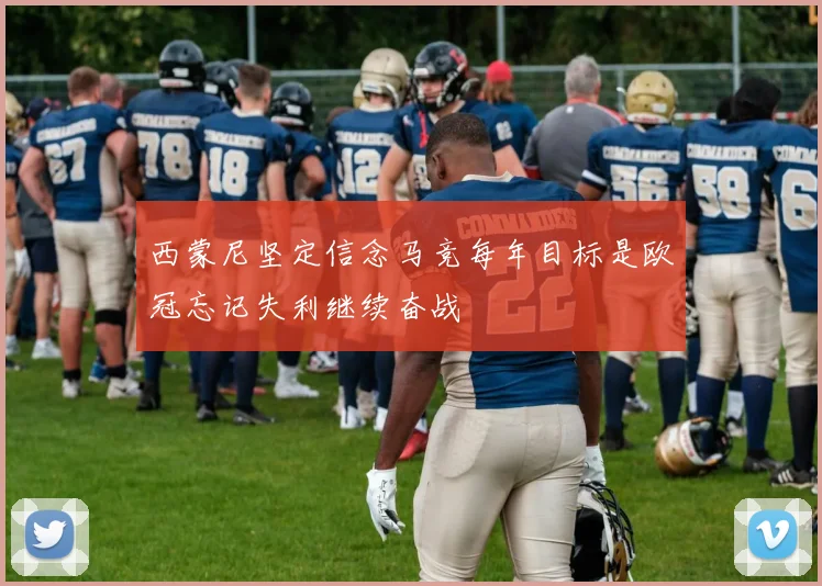西蒙尼坚定信念马竞每年目标是欧冠忘记失利继续奋战
