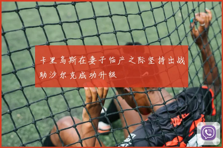 卡里乌斯在妻子临产之际坚持出战助沙尔克成功升级