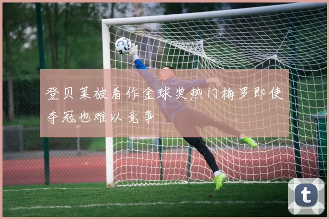 登贝莱被看作金球奖热门梅罗即使夺冠也难以竞争