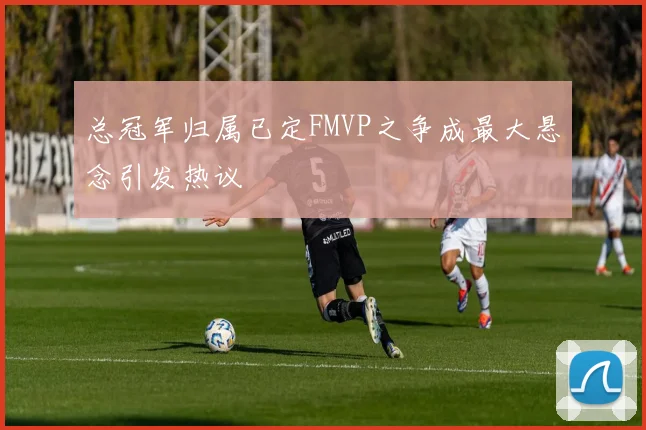 总冠军归属已定FMVP之争成最大悬念引发热议