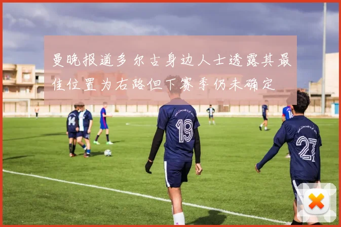 曼晚报道多尔古身边人士透露其最佳位置为右路但下赛季仍未确定