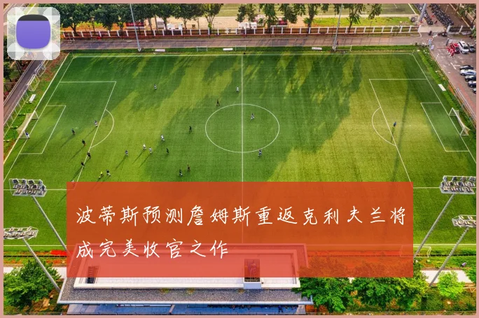 波蒂斯预测詹姆斯重返克利夫兰将成完美收官之作