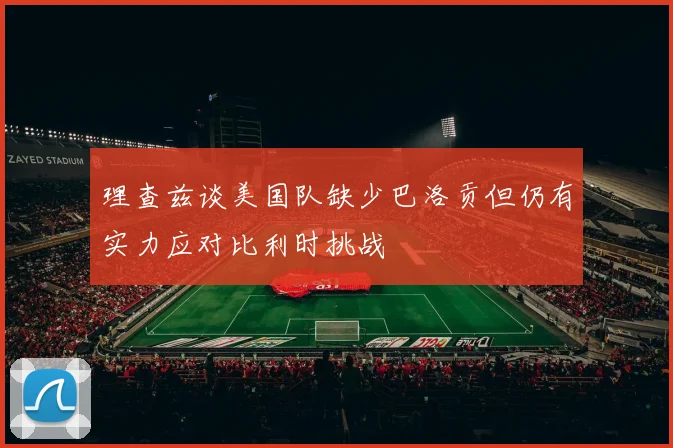 理查兹谈美国队缺少巴洛贡但仍有实力应对比利时挑战