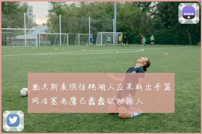 里夫斯表现惊艳湖人应果断出手篮网活塞老鹰已蠢蠢欲动抢人