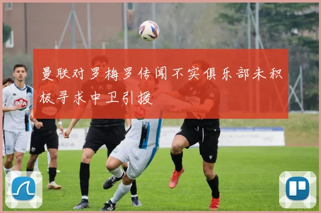 曼联对罗梅罗传闻不实俱乐部未积极寻求中卫引援