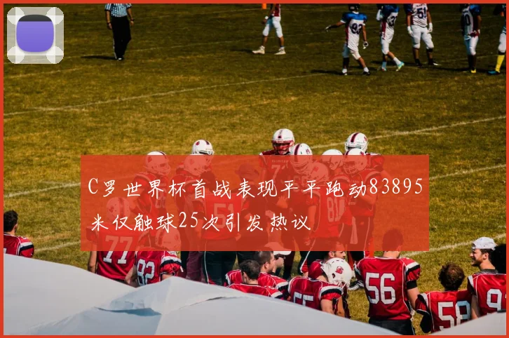 C罗世界杯首战表现平平跑动83895米仅触球25次引发热议