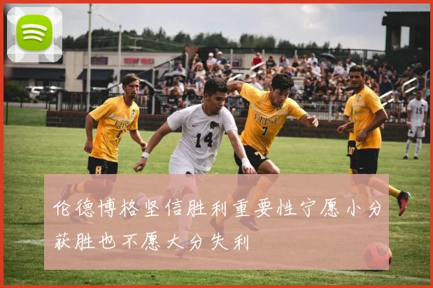 伦德博格坚信胜利重要性宁愿小分获胜也不愿大分失利
