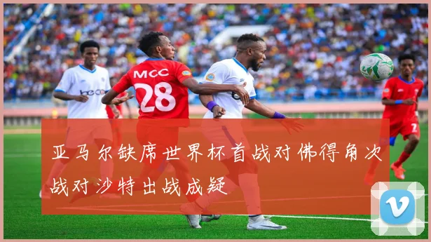 亚马尔缺席世界杯首战对佛得角次战对沙特出战成疑